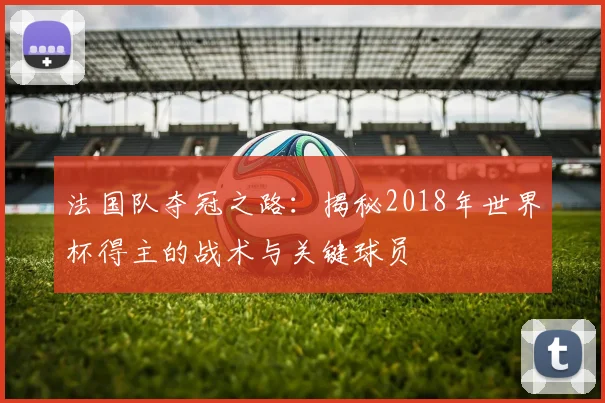 法国队夺冠之路：揭秘2018年世界杯得主的战术与关键球员