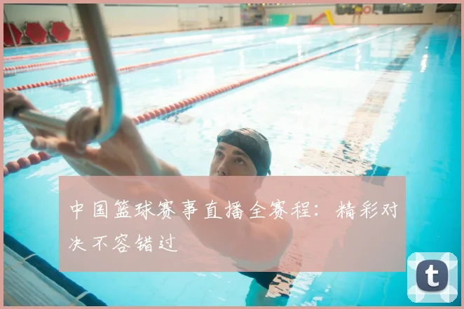 中国篮球赛事直播全赛程：精彩对决不容错过