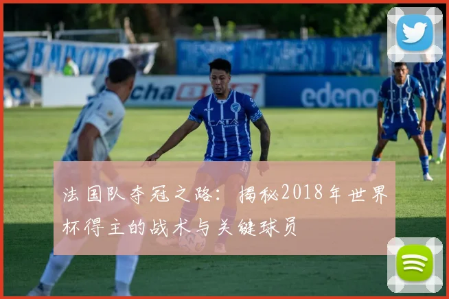 法国队夺冠之路：揭秘2018年世界杯得主的战术与关键球员