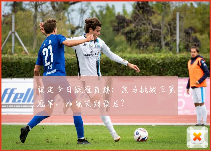 锁定今日欧冠直播:黑马挑战卫冕冠军,谁能笑到最后?