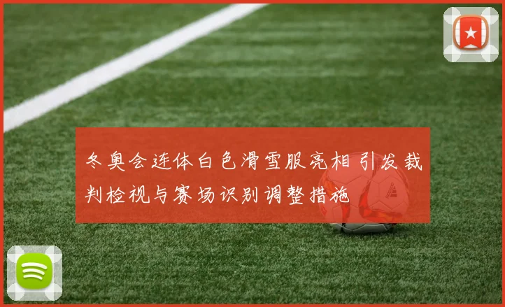 冬奥会连体白色滑雪服亮相 引发裁判检视与赛场识别调整措施