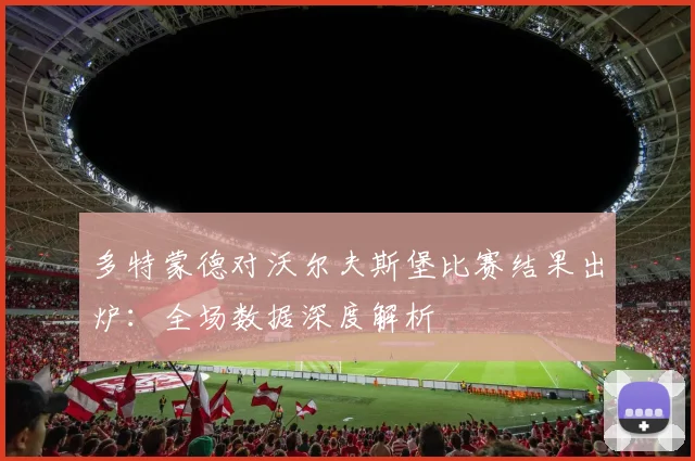 多特蒙德对沃尔夫斯堡比赛结果出炉：全场数据深度解析