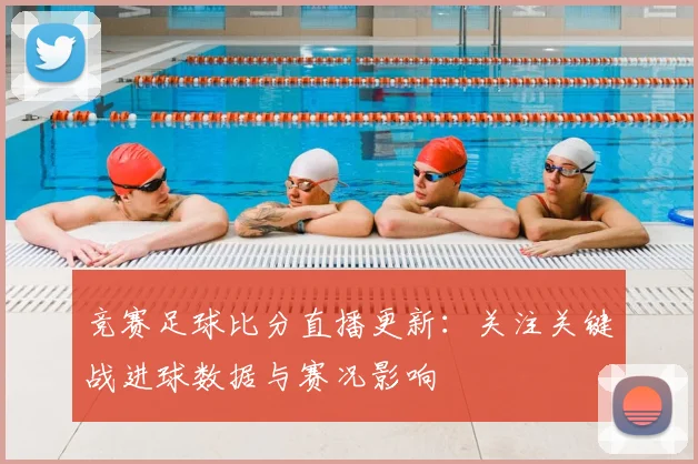 竞赛足球比分直播更新:关注关键战进球数据与赛况影响