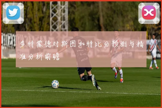 多特蒙德对斯图加特比分预测与精准分析前瞻