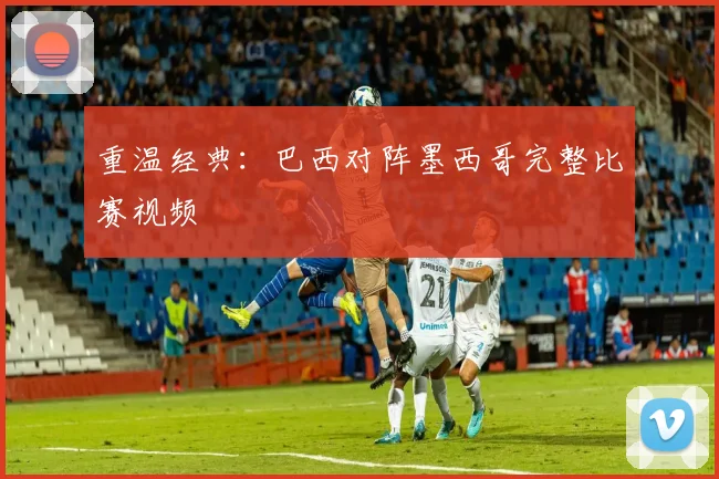 重温经典：巴西对阵墨西哥完整比赛视频